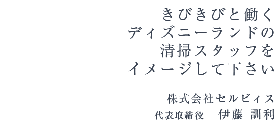 きびきびと働く ディズニーランドの 清掃スタッフを イメージして下さい